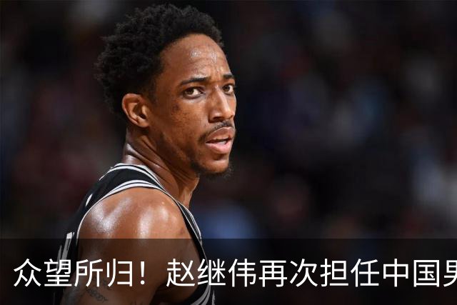 众望所归！赵继伟再次担任中国男篮队长，带领球队挑战日本和中国台北